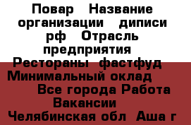 Повар › Название организации ­ диписи.рф › Отрасль предприятия ­ Рестораны, фастфуд › Минимальный оклад ­ 10 000 - Все города Работа » Вакансии   . Челябинская обл.,Аша г.